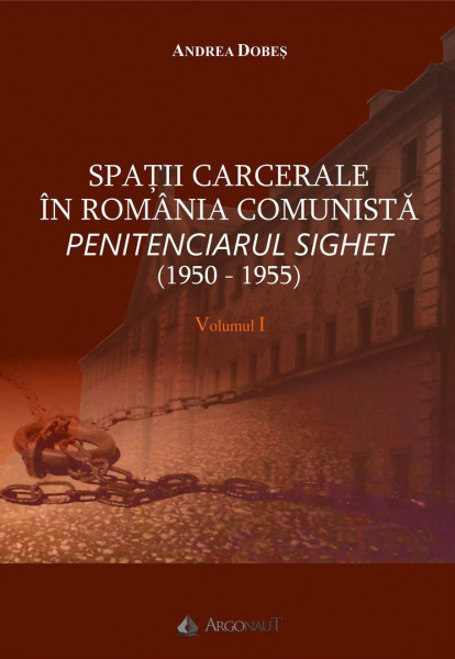 Spaţii carcerale în România comunistă : Penitenciarul Sighet Vol. 1