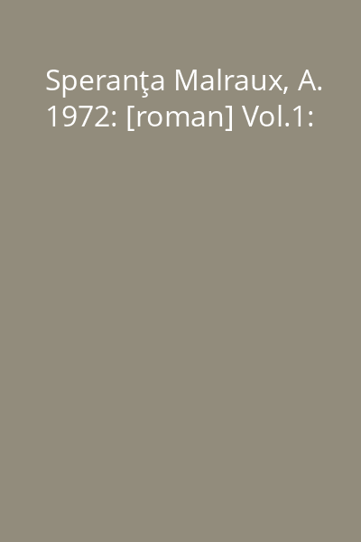 Speranţa Malraux, A. 1972: [roman] Vol.1: