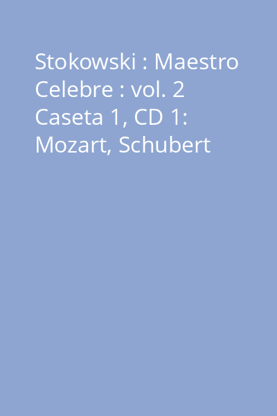 Stokowski : Maestro Celebre : vol. 2 Caseta 1, CD 1: Mozart, Schubert