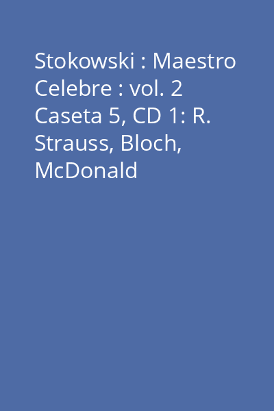 Stokowski : Maestro Celebre : vol. 2 Caseta 5, CD 1: R. Strauss, Bloch, McDonald