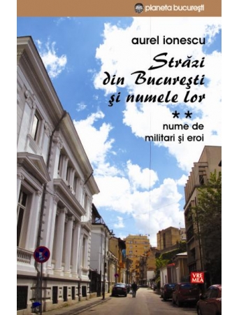 Străzi din Bucureşti şi numele lor Vol. 2 : Nume de militari şi eroi