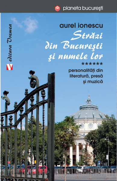 Străzi din Bucureşti şi numele lor Vol. 6 : Personalități din literatură, presă și muzică