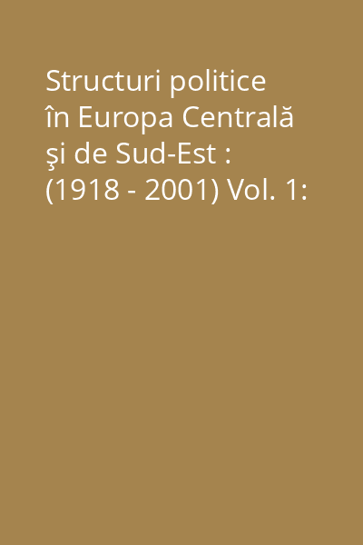 Structuri politice în Europa Centrală şi de Sud-Est : (1918 - 2001) Vol. 1: