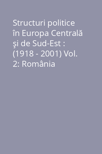 Structuri politice în Europa Centrală şi de Sud-Est : (1918 - 2001) Vol. 2: România