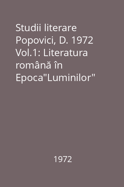 Studii literare Popovici, D. 1972 Vol.1: Literatura română în Epoca"Luminilor"