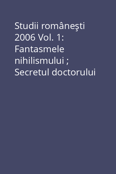 Studii româneşti 2006 Vol. 1: Fantasmele nihilismului ; Secretul doctorului Eliade