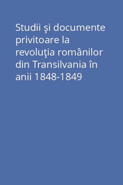 Studii şi documente privitoare la revoluţia românilor din Transilvania în anii 1848-1849 Vol.1: Documente din Arhivele Ministerelor de Războiu, Justiţie şi Interne din Viena