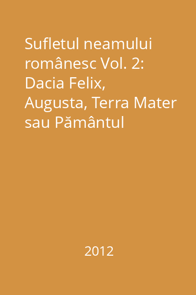 Sufletul neamului românesc Vol. 2: Dacia Felix, Augusta, Terra Mater sau Pământul Făgăduinţei