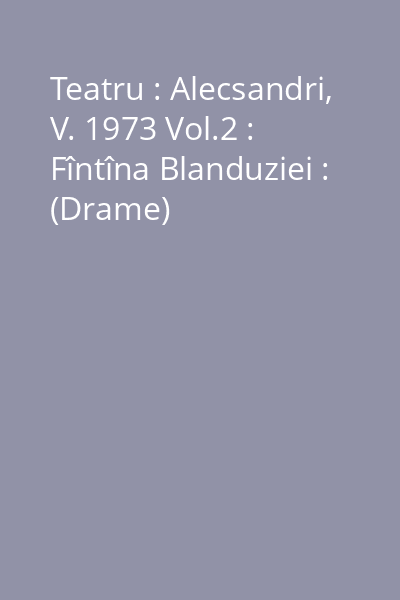 Teatru : Alecsandri, V. 1973 Vol.2 : Fîntîna Blanduziei : (Drame)