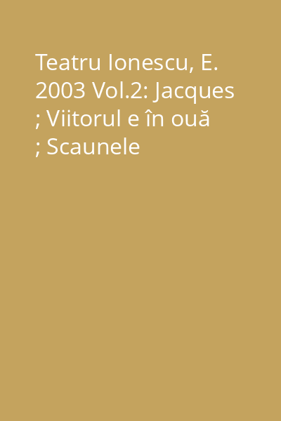 Teatru Ionescu, E. 2003 Vol.2: Jacques ; Viitorul e în ouă ; Scaunele