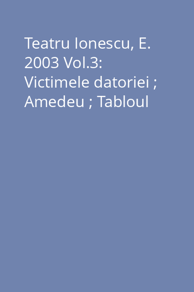 Teatru Ionescu, E. 2003 Vol.3: Victimele datoriei ; Amedeu ; Tabloul