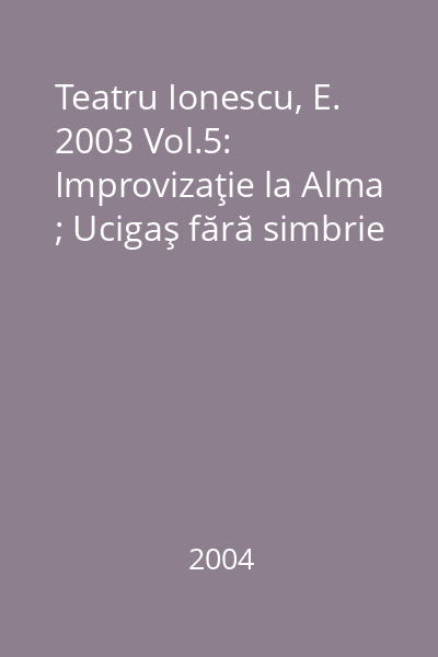 Teatru Ionescu, E. 2003 Vol.5: Improvizaţie la Alma ; Ucigaş fără simbrie