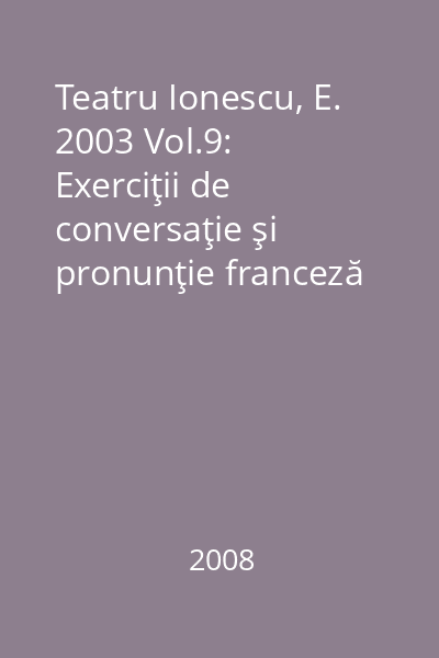 Teatru Ionescu, E. 2003 Vol.9: Exerciţii de conversaţie şi pronunţie franceză pentru studenţii americani ; Jocul de-a măcelul 2008