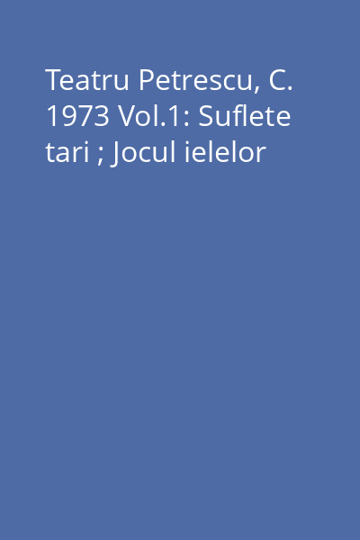 Teatru Petrescu, C. 1973 Vol.1: Suflete tari ; Jocul ielelor
