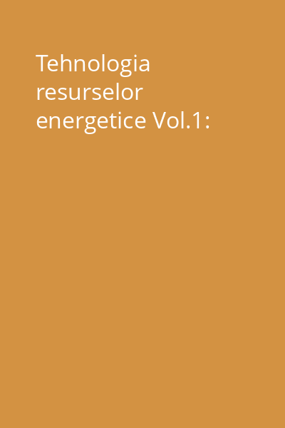 Tehnologia resurselor energetice Vol.1:
