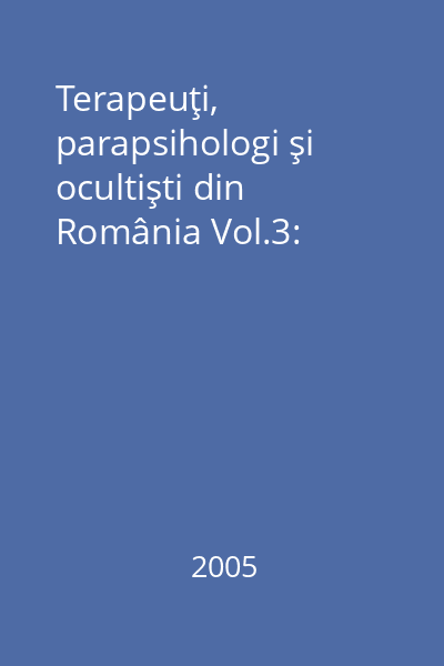 Terapeuţi, parapsihologi şi ocultişti din România Vol.3: