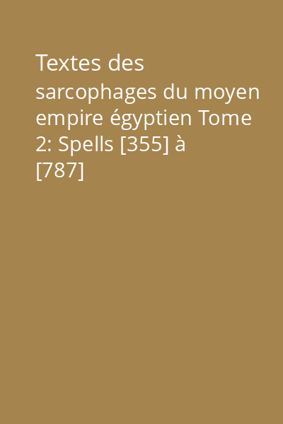 Textes des sarcophages du moyen empire égyptien Tome 2: Spells [355] à [787]