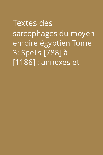 Textes des sarcophages du moyen empire égyptien Tome 3: Spells [788] à [1186] : annexes et index