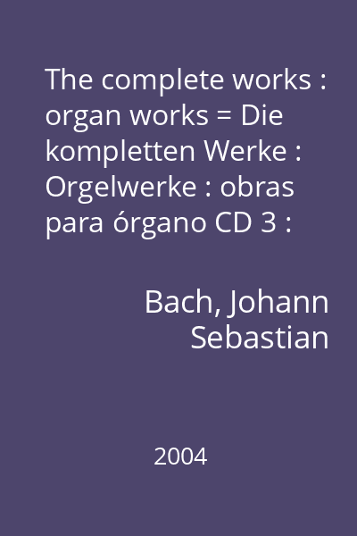 The complete works : organ works = Die kompletten Werke : Orgelwerke : obras para órgano CD 3 : Clavier übung third part = Dritter Theil = Troisième part = Parte tercera