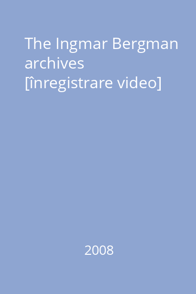 The Ingmar Bergman archives [înregistrare video]