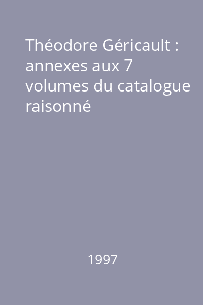 Théodore Géricault : annexes aux 7 volumes du catalogue raisonné