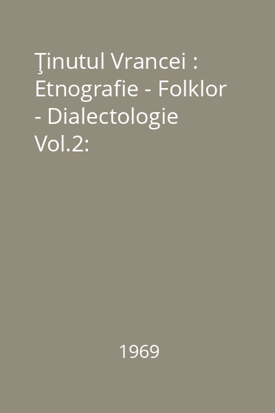 Ţinutul Vrancei : Etnografie - Folklor - Dialectologie Vol.2: