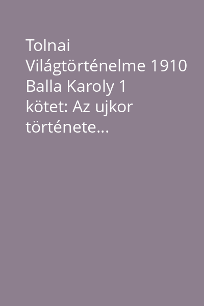Tolnai Világtörténelme 1910 Balla Karoly 1 kötet: Az ujkor története...