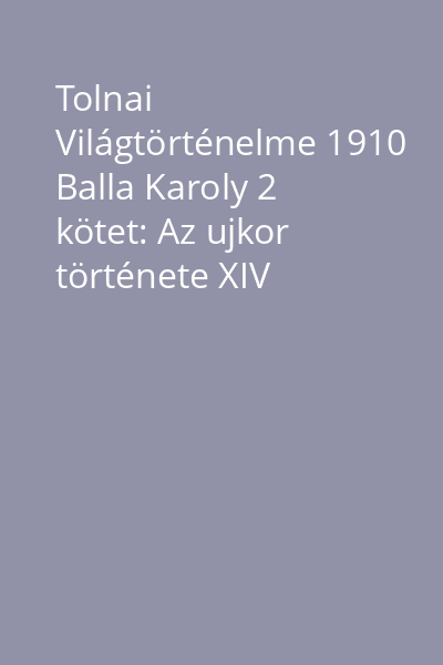 Tolnai Világtörténelme 1910 Balla Karoly 2 kötet: Az ujkor története XIV Lajos...