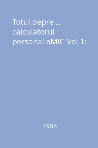 Totul depre ... calculatorul personal aMIC Vol.1: