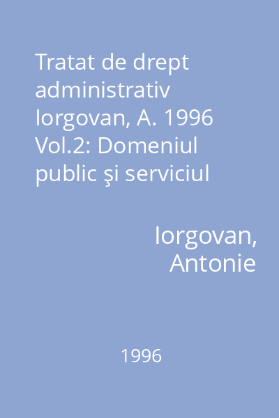 Tratat de drept administrativ Iorgovan, A. 1996 Vol.2: Domeniul public şi serviciul public ; Răspunderea în dreptul adminstrativ ; Instituţii politico-administrative ; Funcţia publică