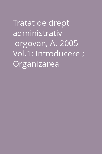 Tratat de drept administrativ Iorgovan, A. 2005 Vol.1: Introducere ; Organizarea administrativă ; Funcţia publică