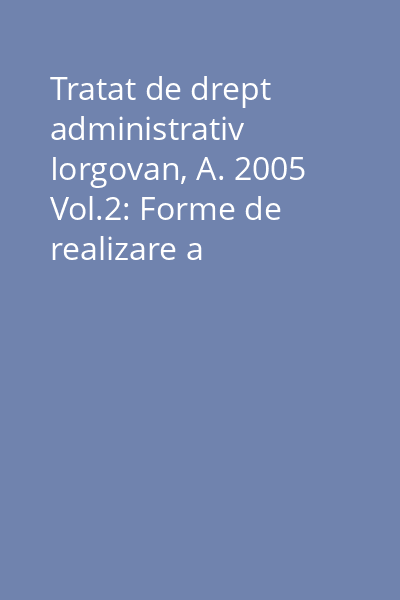 Tratat de drept administrativ Iorgovan, A. 2005 Vol.2: Forme de realizare a administraţiei publice ; Domeniul public şi serviciul public ; Răspunderea în dreptul administrativ ; Contenciosul administrativ
