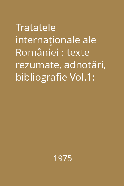 Tratatele internaţionale ale României : texte rezumate, adnotări, bibliografie Vol.1: 1354-1920