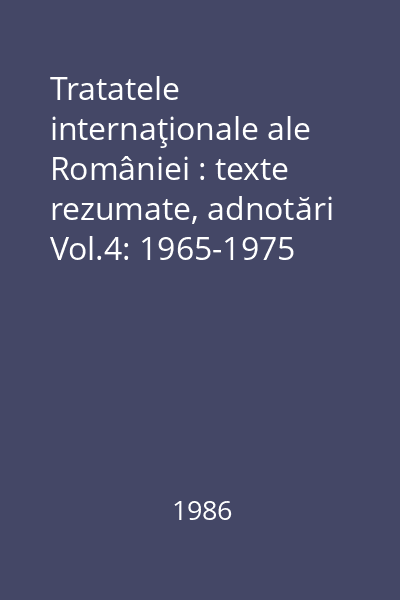 Tratatele internaţionale ale României : texte rezumate, adnotări Vol.4: 1965-1975