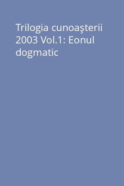 Trilogia cunoaşterii 2003 Vol.1: Eonul dogmatic