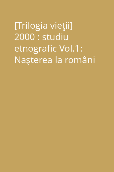 [Trilogia vieţii] 2000 : studiu etnografic Vol.1: Naşterea la români