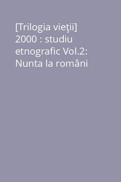 [Trilogia vieţii] 2000 : studiu etnografic Vol.2: Nunta la români