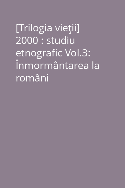 [Trilogia vieţii] 2000 : studiu etnografic Vol.3: Înmormântarea la români