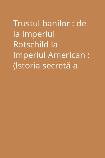 Trustul banilor : de la Imperiul Rotschild la Imperiul American : (Istoria secretă a Noii Ordini Mondiale) Vol.1: