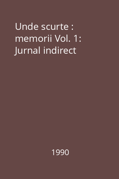 Unde scurte : memorii Vol. 1: Jurnal indirect