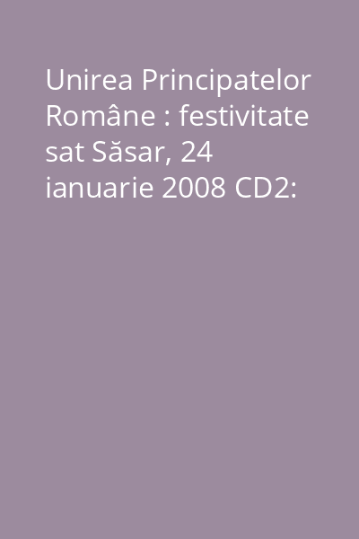 Unirea Principatelor Române : festivitate sat Săsar, 24 ianuarie 2008 CD2: