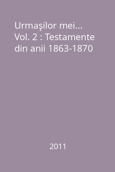 Urmaşilor mei... Vol. 2 : Testamente din anii 1863-1870