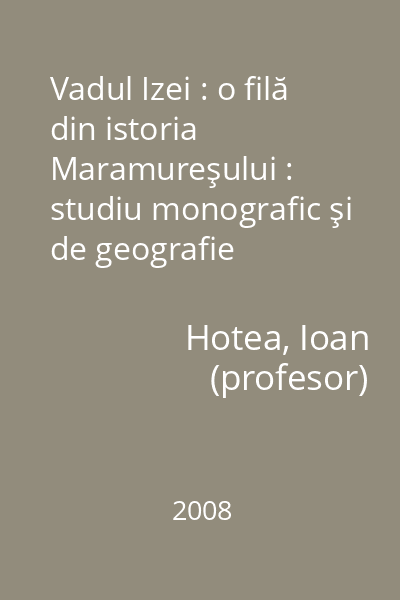 Vadul Izei : o filă din istoria Maramureşului : studiu monografic şi de geografie istorică Vol. 1: