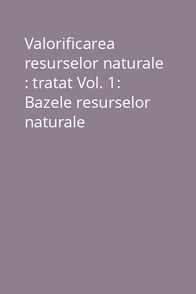Valorificarea resurselor naturale : tratat Vol. 1: Bazele resurselor naturale