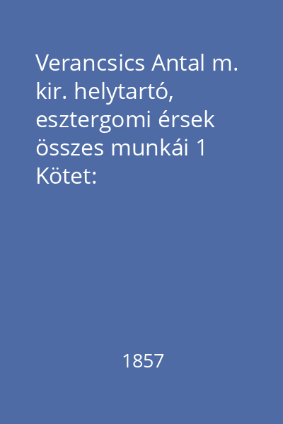 Verancsics Antal m. kir. helytartó, esztergomi érsek összes munkái 1 Kötet: