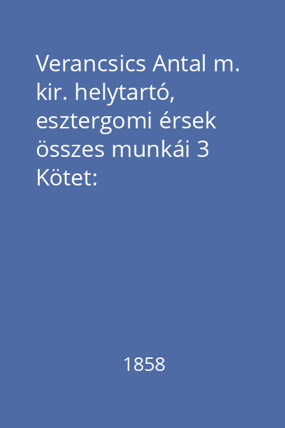 Verancsics Antal m. kir. helytartó, esztergomi érsek összes munkái 3 Kötet: