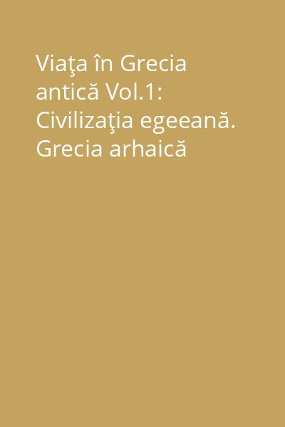 Viaţa în Grecia antică Vol.1: Civilizaţia egeeană. Grecia arhaică
