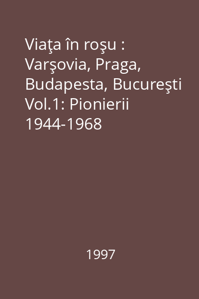 Viaţa în roşu : Varşovia, Praga, Budapesta, Bucureşti Vol.1: Pionierii 1944-1968
