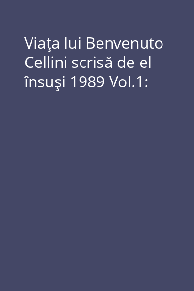 Viaţa lui Benvenuto Cellini scrisă de el însuşi 1989 Vol.1: