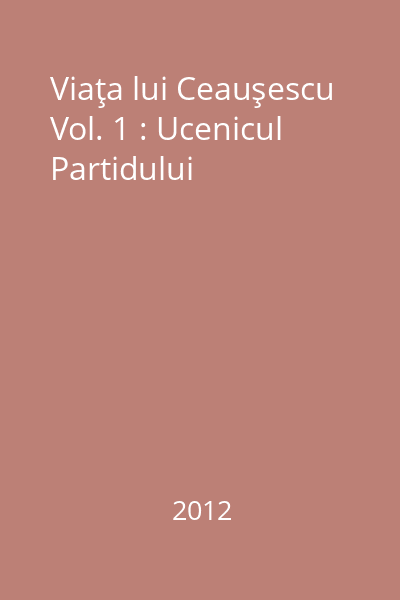 Viaţa lui Ceauşescu Vol. 1 : Ucenicul Partidului